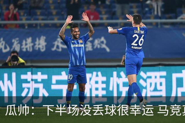 瓜帅：下半场没丢球很幸运 马竞真的非常非常强